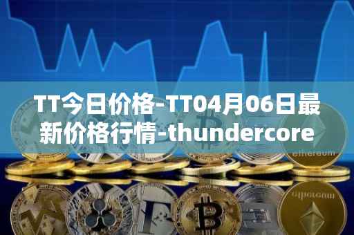 TT今日价格-TT04月06日最新价格行情-thundercore最新走势消息