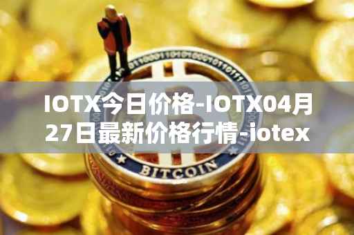 IOTX今日价格-IOTX04月27日最新价格行情-iotex最新走势消息