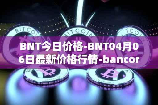 BNT今日价格-BNT04月06日最新价格行情-bancor最新走势消息