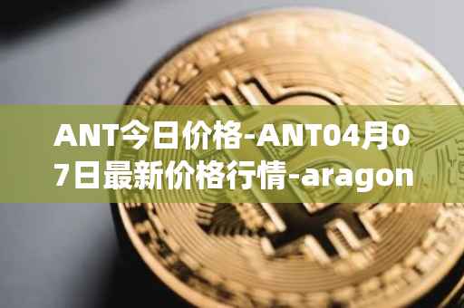 ANT今日价格-ANT04月07日最新价格行情-aragon最新走势消息