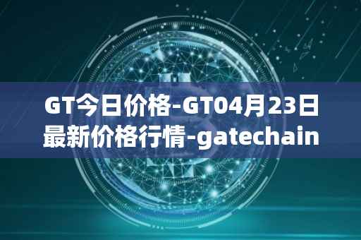 GT今日价格-GT04月23日最新价格行情-gatechain最新走势消息