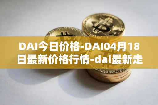 DAI今日价格-DAI04月18日最新价格行情-dai最新走势消息