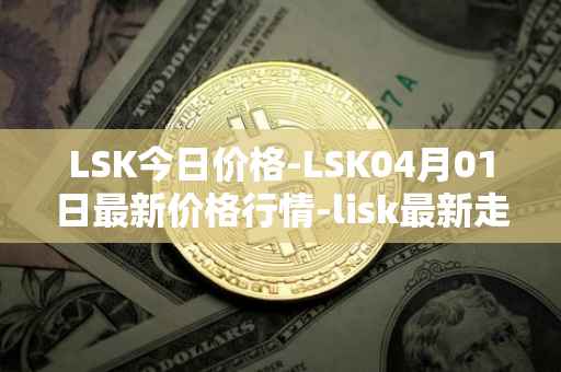 LSK今日价格-LSK04月01日最新价格行情-lisk最新走势消息