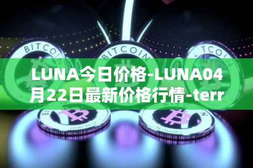 LUNA今日价格-LUNA04月22日最新价格行情-terra-luna-v2最新走势消息