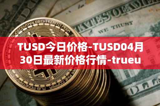 TUSD今日价格-TUSD04月30日最新价格行情-trueusd最新走势消息