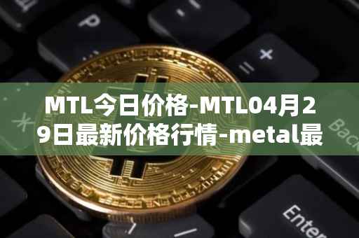 MTL今日价格-MTL04月29日最新价格行情-metal最新走势消息