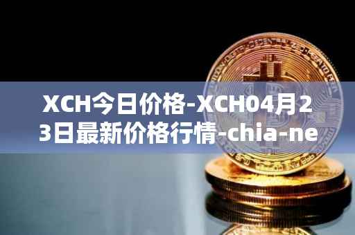 XCH今日价格-XCH04月23日最新价格行情-chia-network最新走势消息