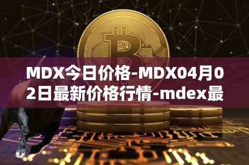 MDX今日价格-MDX04月02日最新价格行情-mdex最新走势消息