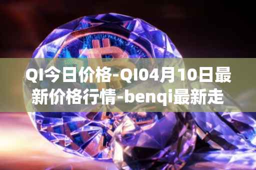 QI今日价格-QI04月10日最新价格行情-benqi最新走势消息