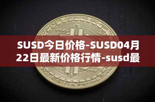 SUSD今日价格-SUSD04月22日最新价格行情-susd最新走势消息