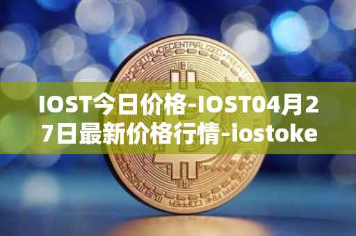 IOST今日价格-IOST04月27日最新价格行情-iostoken最新走势消息