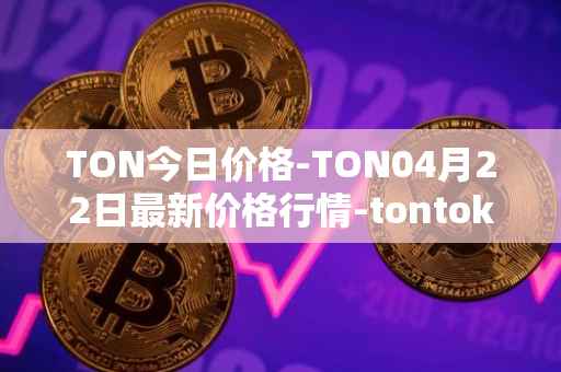 TON今日价格-TON04月22日最新价格行情-tontoken最新走势消息