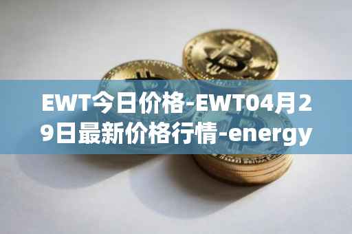 EWT今日价格-EWT04月29日最新价格行情-energy-web-token最新走势消息