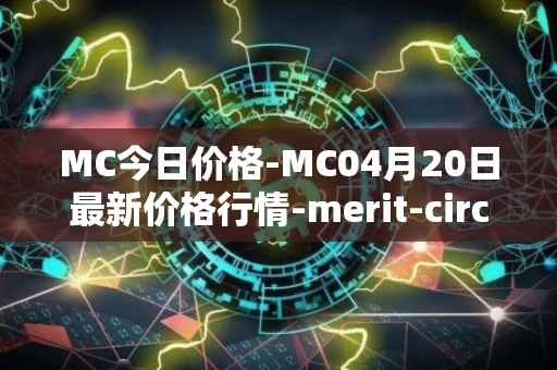 MC今日价格-MC04月20日最新价格行情-merit-circle最新走势消息