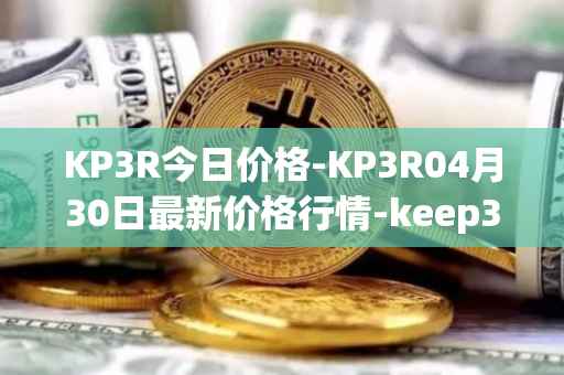 KP3R今日价格-KP3R04月30日最新价格行情-keep3rv1最新走势消息