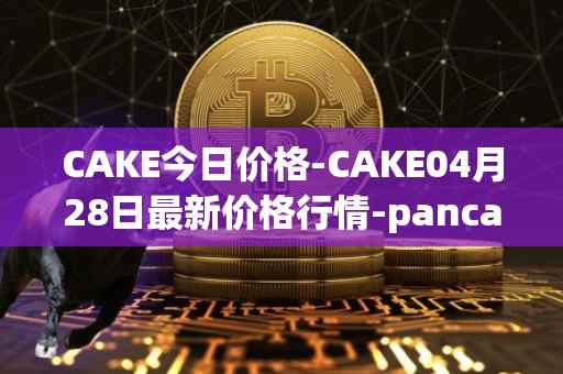 CAKE今日价格-CAKE04月28日最新价格行情-pancakeswap最新走势消息