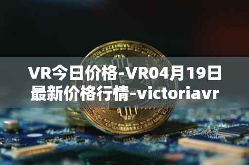 VR今日价格-VR04月19日最新价格行情-victoriavrtokens最新走势消息