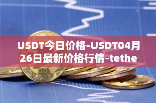 USDT今日价格-USDT04月26日最新价格行情-tether最新走势消息