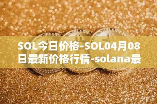 SOL今日价格-SOL04月08日最新价格行情-solana最新走势消息