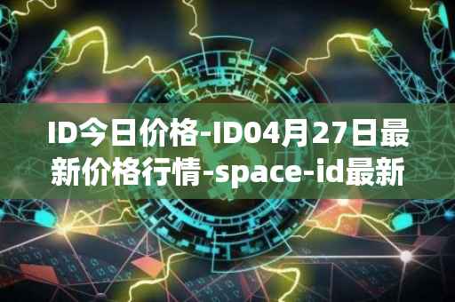 ID今日价格-ID04月27日最新价格行情-space-id最新走势消息