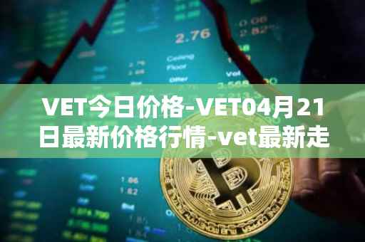 VET今日价格-VET04月21日最新价格行情-vet最新走势消息