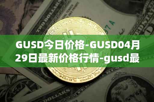GUSD今日价格-GUSD04月29日最新价格行情-gusd最新走势消息