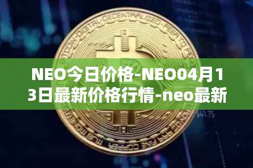 NEO今日价格-NEO04月13日最新价格行情-neo最新走势消息