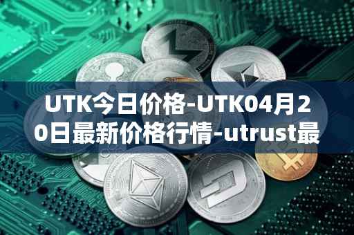 UTK今日价格-UTK04月20日最新价格行情-utrust最新走势消息