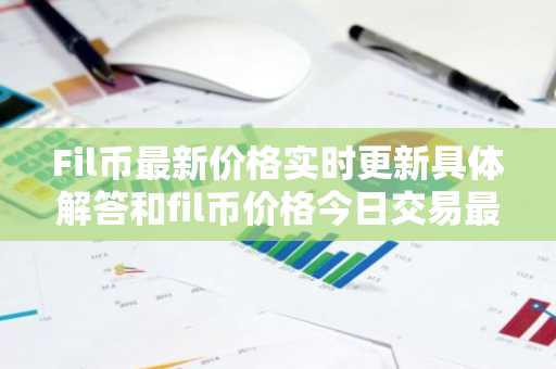 Fil币最新价格实时更新具体解答和fil币价格今日交易最新细致分析