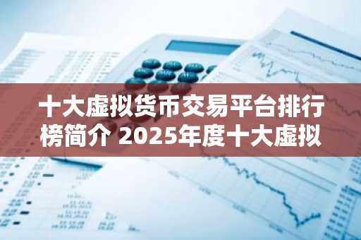 十大虚拟货币交易平台排行榜简介 2025年度十大虚拟货币交易平台排行榜