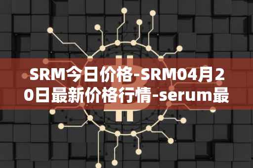 SRM今日价格-SRM04月20日最新价格行情-serum最新走势消息