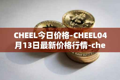 CHEEL今日价格-CHEEL04月13日最新价格行情-cheelee最新走势消息