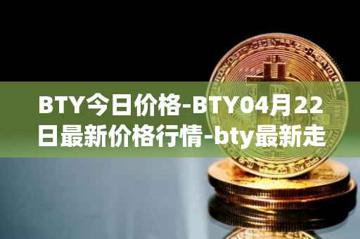 BTY今日价格-BTY04月22日最新价格行情-bty最新走势消息