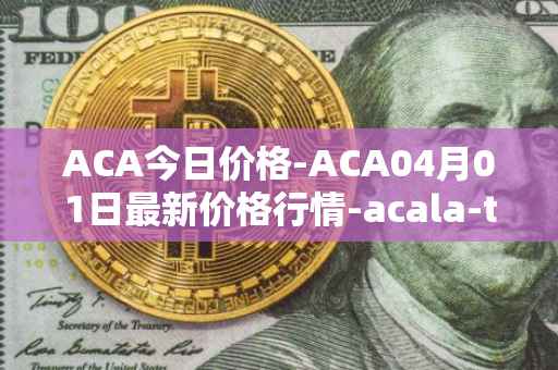 ACA今日价格-ACA04月01日最新价格行情-acala-token最新走势消息