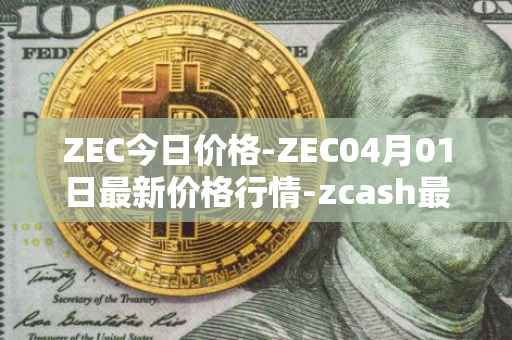 ZEC今日价格-ZEC04月01日最新价格行情-zcash最新走势消息