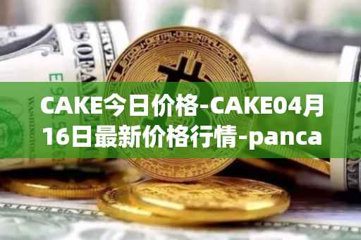 CAKE今日价格-CAKE04月16日最新价格行情-pancakeswap最新走势消息