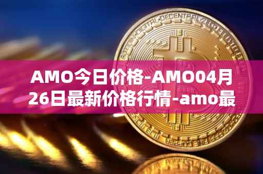 AMO今日价格-AMO04月26日最新价格行情-amo最新走势消息
