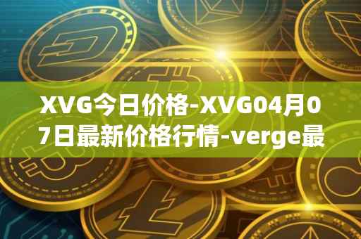 XVG今日价格-XVG04月07日最新价格行情-verge最新走势消息