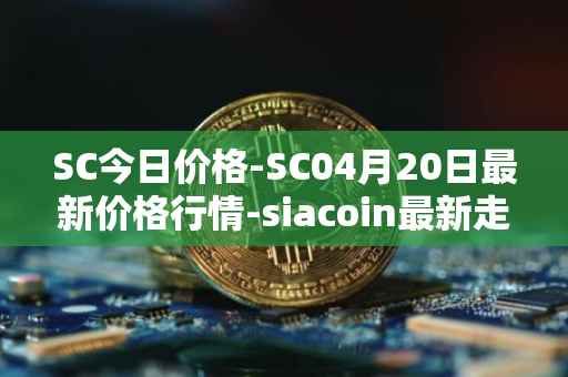 SC今日价格-SC04月20日最新价格行情-siacoin最新走势消息