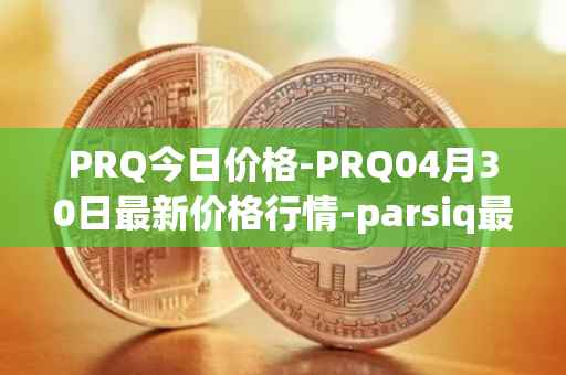 PRQ今日价格-PRQ04月30日最新价格行情-parsiq最新走势消息