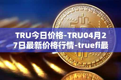 TRU今日价格-TRU04月27日最新价格行情-truefi最新走势消息
