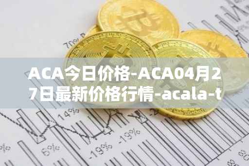 ACA今日价格-ACA04月27日最新价格行情-acala-token最新走势消息