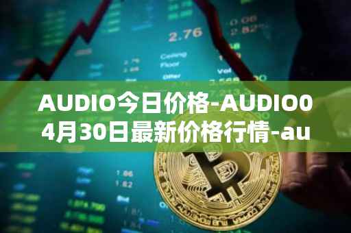 AUDIO今日价格-AUDIO04月30日最新价格行情-audius最新走势消息