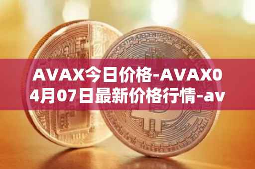 AVAX今日价格-AVAX04月07日最新价格行情-avalanche最新走势消息