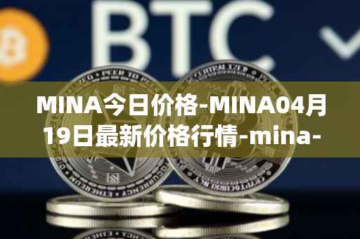 MINA今日价格-MINA04月19日最新价格行情-mina-protocoliou最新走势消息