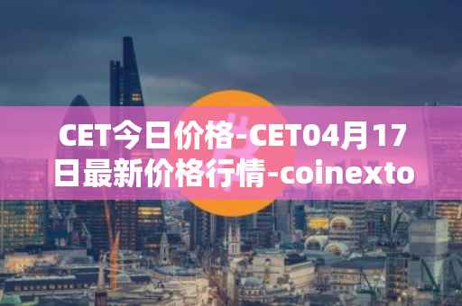 CET今日价格-CET04月17日最新价格行情-coinextoken最新走势消息