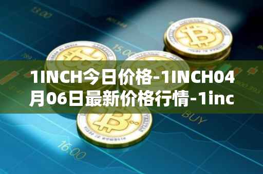 1INCH今日价格-1INCH04月06日最新价格行情-1inch最新走势消息
