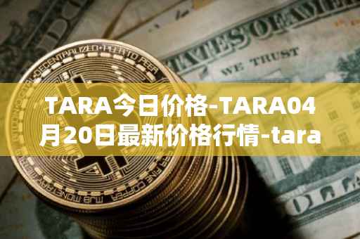 TARA今日价格-TARA04月20日最新价格行情-taraxa最新走势消息