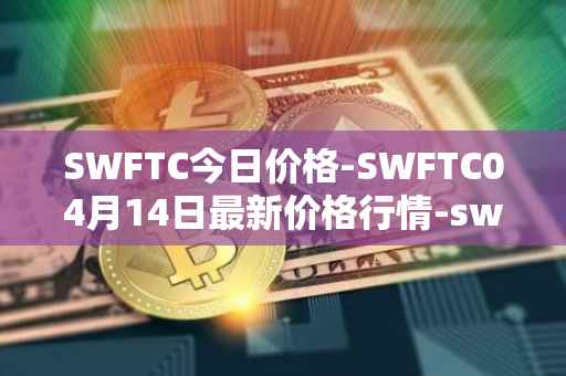 SWFTC今日价格-SWFTC04月14日最新价格行情-swftcoin最新走势消息