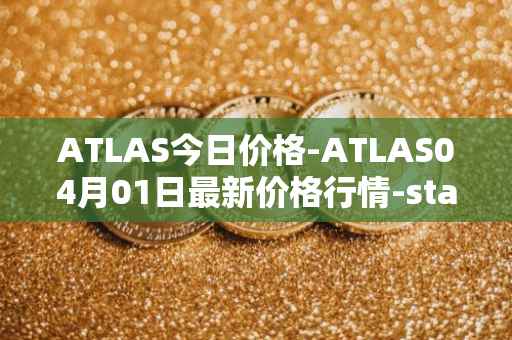 ATLAS今日价格-ATLAS04月01日最新价格行情-star-atlas最新走势消息